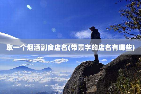 取一个烟酒副食店名(带景字的店名有哪些)