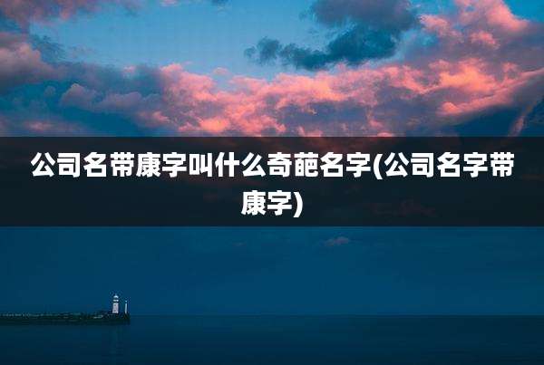 公司名带康字叫什么奇葩名字(公司名字带康字)