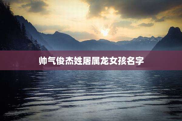 帅气俊杰姓屠属龙女孩名字