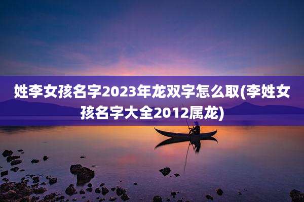 姓李女孩名字2023年龙双字怎么取(李姓女孩名字大全2012属龙)