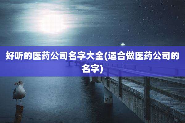 好听的医药公司名字大全(适合做医药公司的名字)