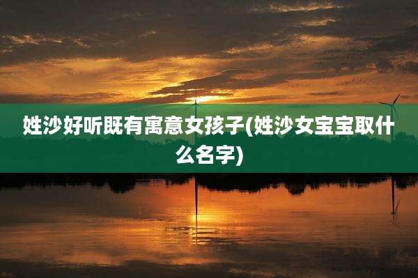 姓沙好听既有寓意女孩子(姓沙女宝宝取什么名字)