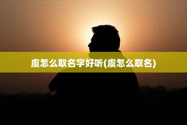 虞怎么取名字好听(虞怎么取名)