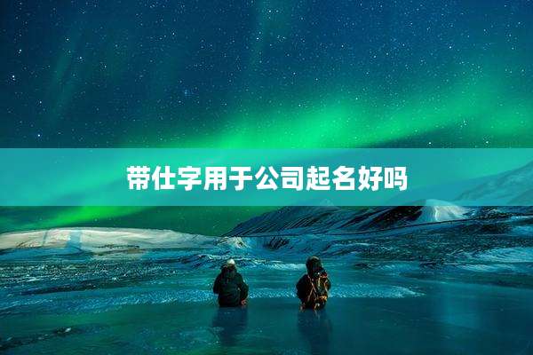 带仕字用于公司起名好吗