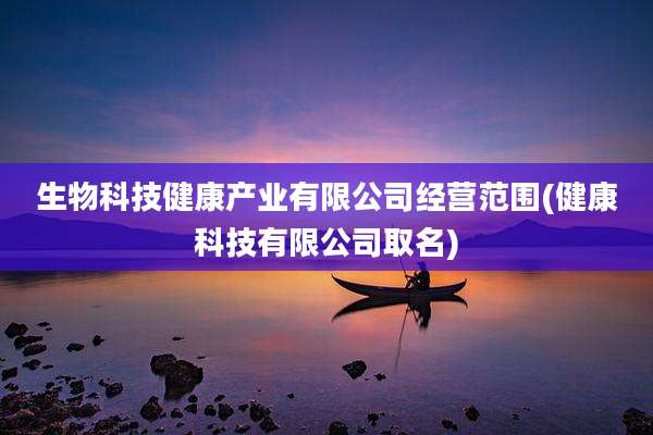 生物科技健康产业有限公司经营范围(健康科技有限公司取名)
