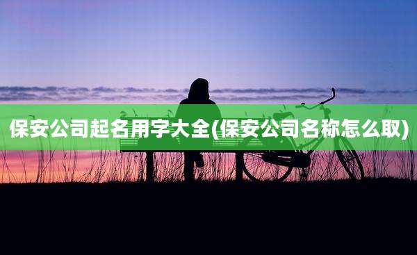 保安公司起名用字大全(保安公司名称怎么取)