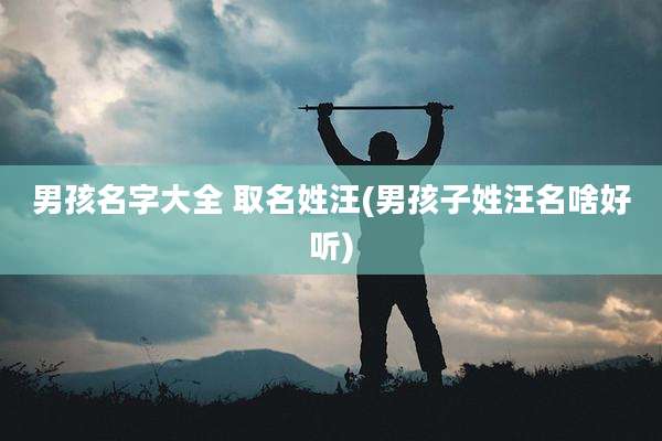 男孩名字大全 取名姓汪(男孩子姓汪名啥好听)