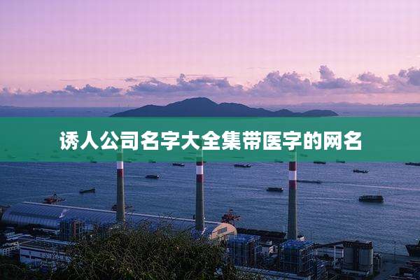 诱人公司名字大全集带医字的网名