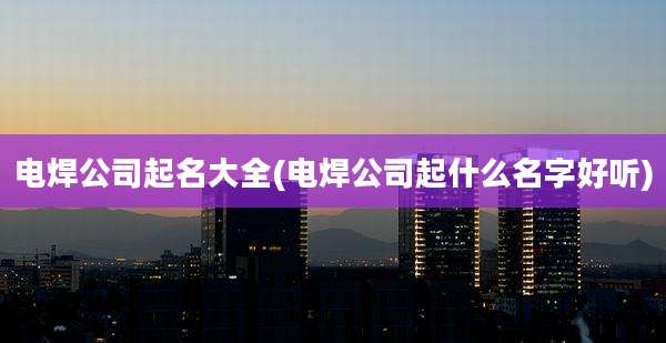 电焊公司起名大全(电焊公司起什么名字好听)