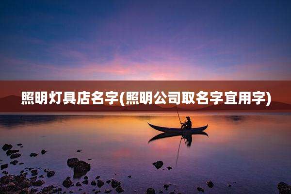 照明灯具店名字(照明公司取名字宜用字)