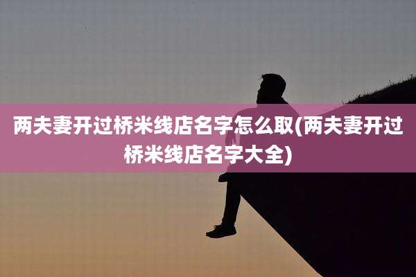 两夫妻开过桥米线店名字怎么取(两夫妻开过桥米线店名字大全)