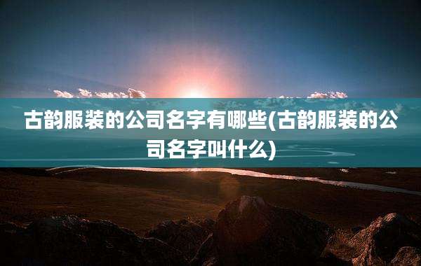 古韵服装的公司名字有哪些(古韵服装的公司名字叫什么)