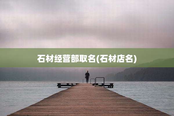 石材经营部取名(石材店名)
