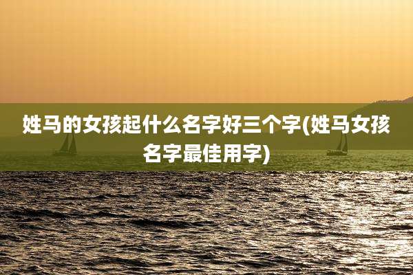 姓马的女孩起什么名字好三个字(姓马女孩名字最佳用字)