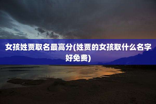 女孩姓贾取名最高分(姓贾的女孩取什么名字好免费)