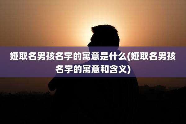 娅取名男孩名字的寓意是什么(娅取名男孩名字的寓意和含义)