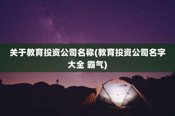 关于教育投资公司名称(教育投资公司名字大全 霸气)