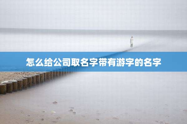怎么给公司取名字带有游字的名字