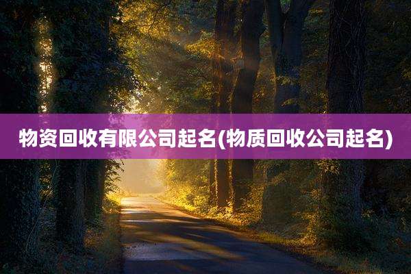 物资回收有限公司起名(物质回收公司起名)