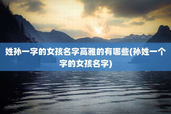 姓孙一字的女孩名字高雅的有哪些(孙姓一个字的女孩名字)