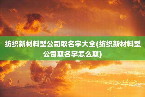 纺织新材料型公司取名字大全(纺织新材料型公司取名字怎么取)