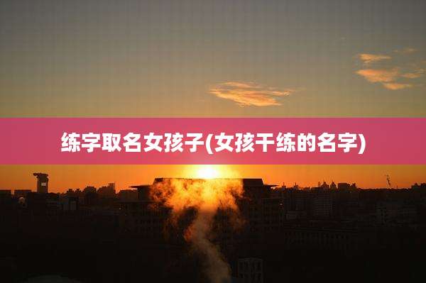 练字取名女孩子(女孩干练的名字)
