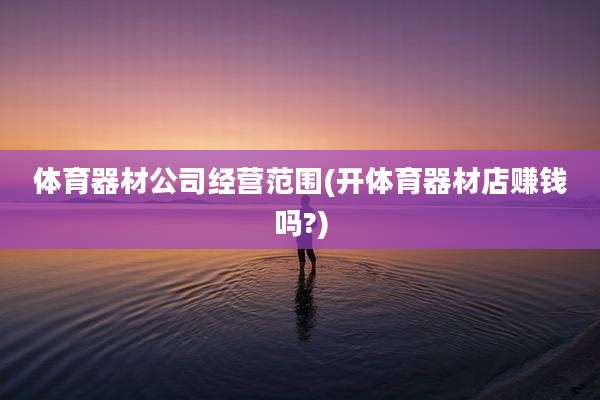 体育器材公司经营范围(开体育器材店赚钱吗?)