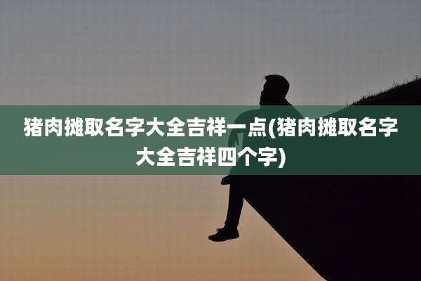 猪肉摊取名字大全吉祥一点(猪肉摊取名字大全吉祥四个字)