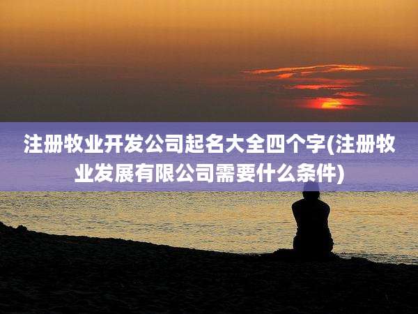 注册牧业开发公司起名大全四个字(注册牧业发展有限公司需要什么条件)