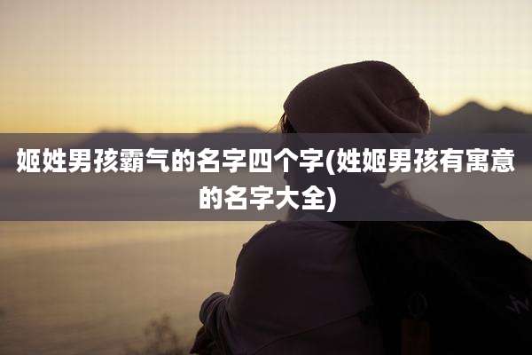 姬姓男孩霸气的名字四个字(姓姬男孩有寓意的名字大全)