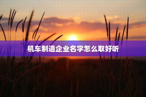 机车制造企业名字怎么取好听