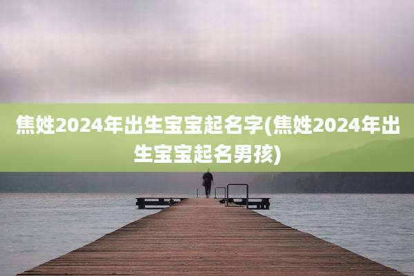 焦姓2024年出生宝宝起名字(焦姓2024年出生宝宝起名男孩)