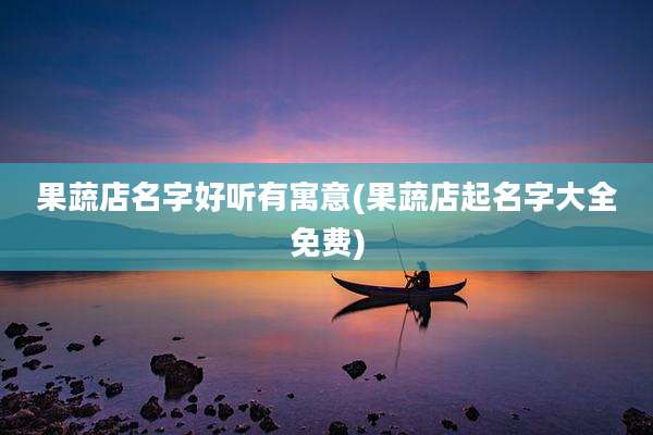 果蔬店名字好听有寓意(果蔬店起名字大全免费)