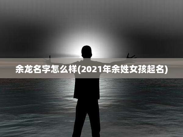 余龙名字怎么样(2021年余姓女孩起名)