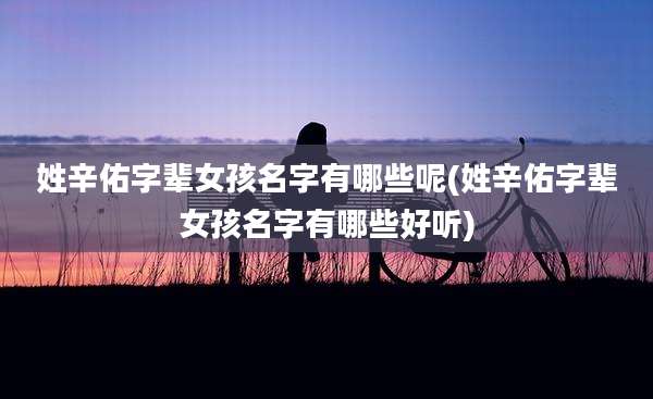 姓辛佑字辈女孩名字有哪些呢(姓辛佑字辈女孩名字有哪些好听)
