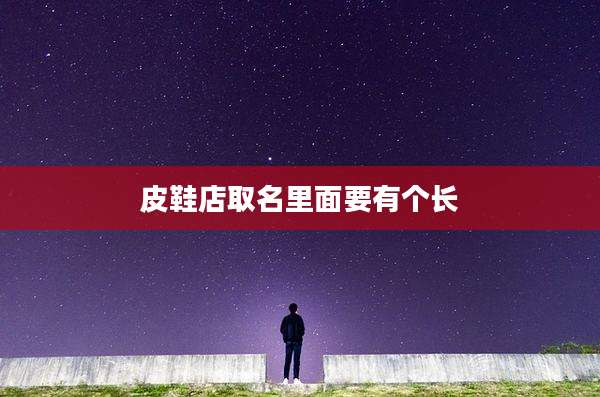 皮鞋店取名里面要有个长