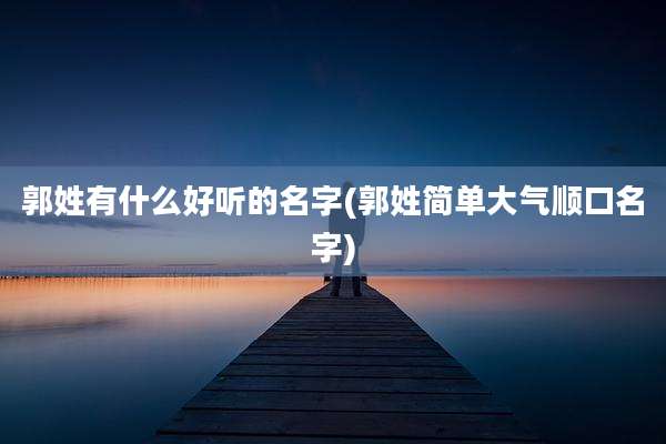 郭姓有什么好听的名字(郭姓简单大气顺口名字)