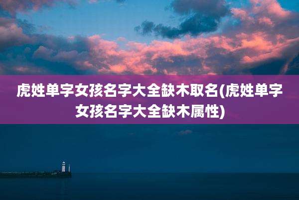 虎姓单字女孩名字大全缺木取名(虎姓单字女孩名字大全缺木属性)