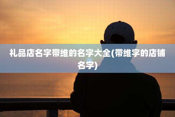 礼品店名字带维的名字大全(带维字的店铺名字)
