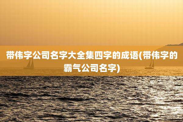 带伟字公司名字大全集四字的成语(带伟字的霸气公司名字)