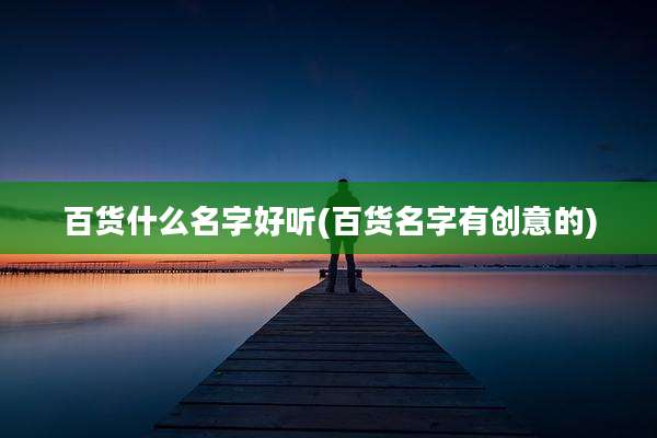 百货什么名字好听(百货名字有创意的)