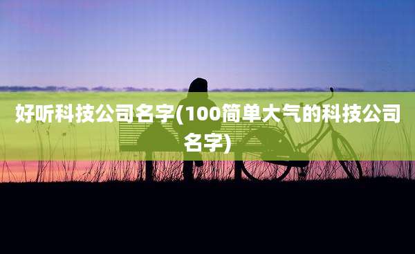 好听科技公司名字(100简单大气的科技公司名字)