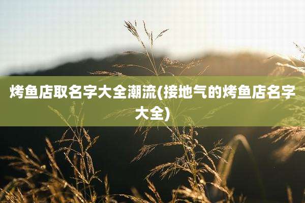 烤鱼店取名字大全潮流(接地气的烤鱼店名字大全)