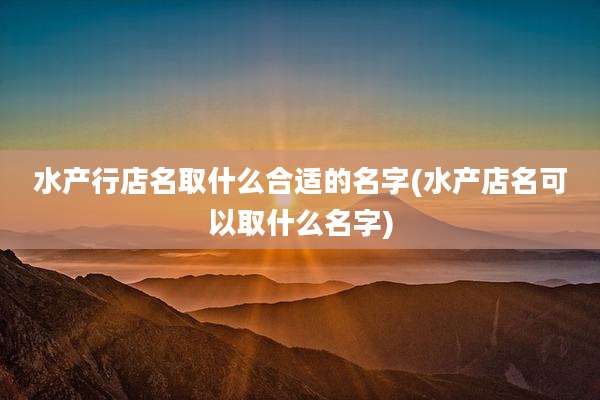 水产行店名取什么合适的名字(水产店名可以取什么名字)