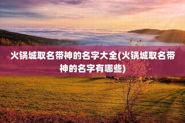 火锅城取名带神的名字大全(火锅城取名带神的名字有哪些)