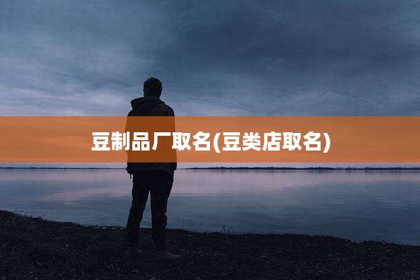 豆制品厂取名(豆类店取名)