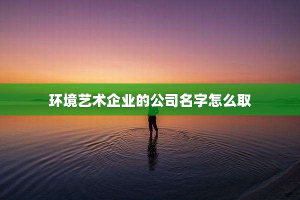环境艺术企业的公司名字怎么取