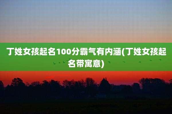 丁姓女孩起名100分霸气有内涵(丁姓女孩起名带寓意)