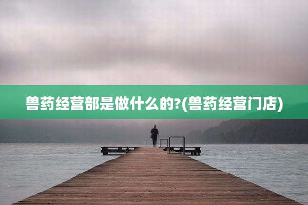兽药经营部是做什么的?(兽药经营门店)