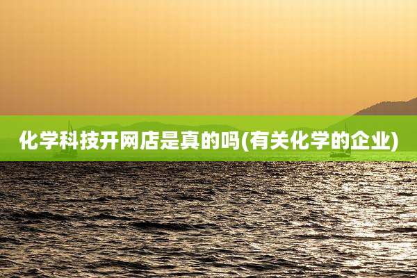 化学科技开网店是真的吗(有关化学的企业)